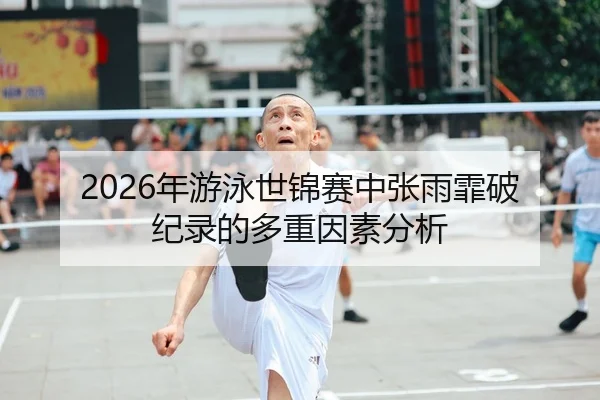 2026年游泳世锦赛中张雨霏破纪录的多重因素分析