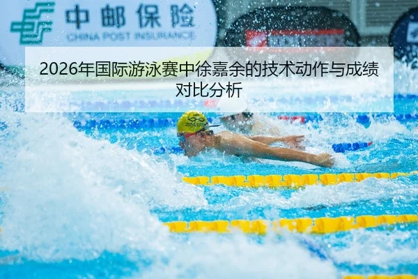 2026年国际游泳赛中徐嘉余的技术动作与成绩对比分析
