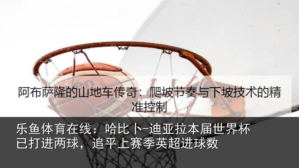 乐鱼体育在线:哈比相关情况杯已相关情况季英超进球数