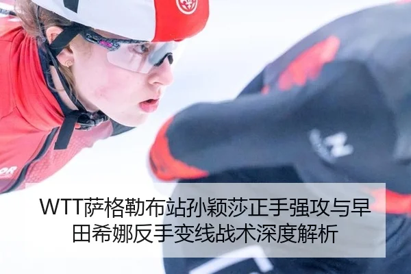 WTT萨格勒布站孙颖莎正手强攻与早田希娜反手变线战术深度解析