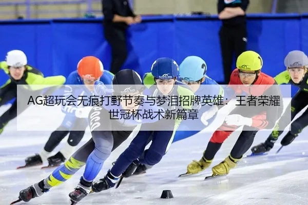 AG超玩会无痕打野节奏与梦泪招牌英雄：王者荣耀世冠杯战术新篇章