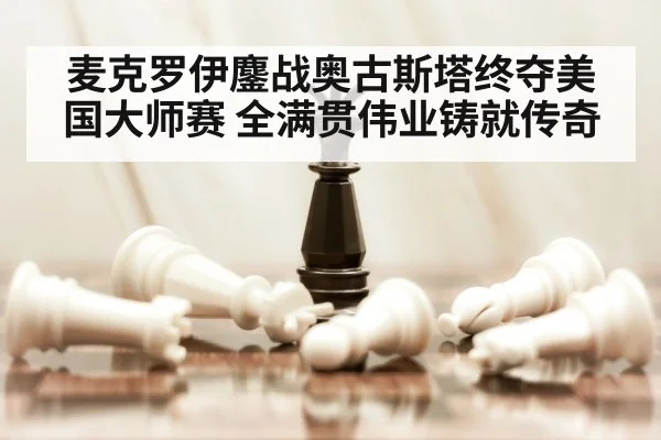 麦克罗伊鏖战奥古斯塔终夺美国大师赛 全满贯伟业铸就传奇