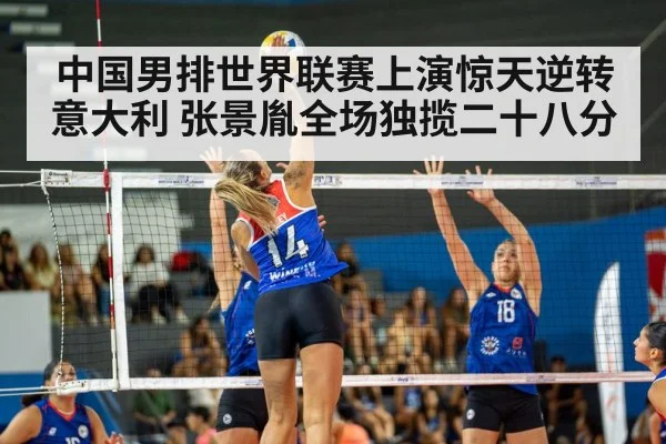 中国男排世界联赛上演惊天逆转意大利 张景胤全场独揽二十八分