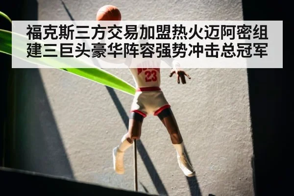 福克斯三方交易加盟热火迈阿密组建三巨头豪华阵容强势冲击总冠军